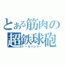 とある筋肉の超鉄球砲（トールハンマー）