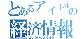 とあるアイドルの経済情報（けいざいじょうほう）