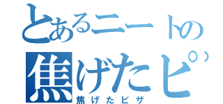 とあるニートの焦げたピザ（焦げたピザ）