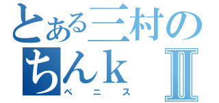 とある三村のちんｋⅡ（ペニス）