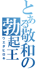 とある敬和の勃起王（ウエダヒロキ）