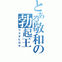 とある敬和の勃起王（ウエダヒロキ）