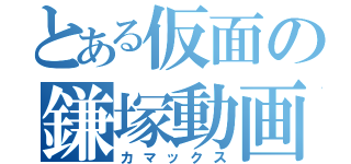 とある仮面の鎌塚動画（カマックス）