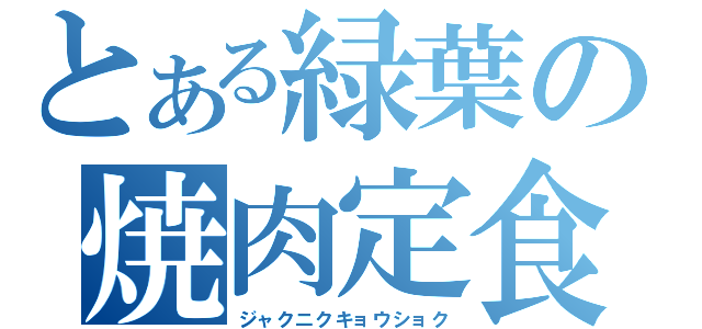 とある緑葉の焼肉定食（ジャクニクキョウショク）