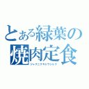 とある緑葉の焼肉定食（ジャクニクキョウショク）