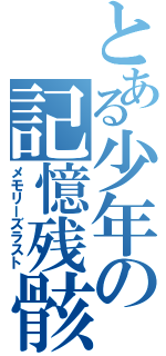 とある少年の記憶残骸（メモリーズラスト）