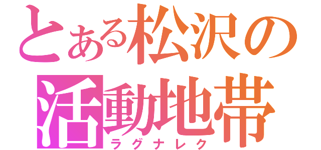 とある松沢の活動地帯（ラグナレク）