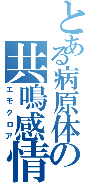 とある病原体の共鳴感情（エモクロア）