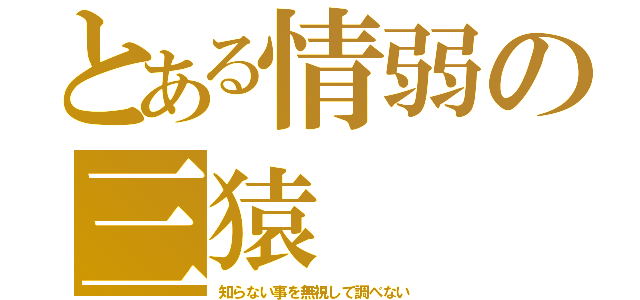 とある情弱の三猿（知らない事を無視して調べない）