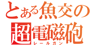 とある魚交の超電磁砲（レールガン）