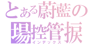 とある蔚藍の場控管捩（インデックス）