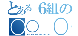 とある６組の〇〇 〇〇（～～～～～～）