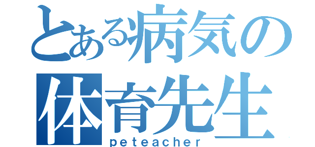 とある病気の体育先生（ｐｅｔｅａｃｈｅｒ）