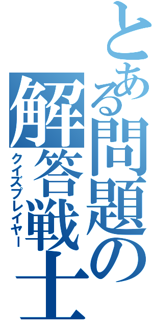 とある問題の解答戦士（クイズプレイヤー）