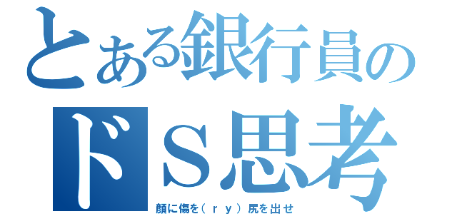 とある銀行員のドＳ思考（顔に傷を（ｒｙ）尻を出せ）