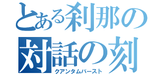 とある刹那の対話の刻（クアンタムバースト）