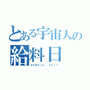 とある宇宙人の給料日（まだ先だった。。だと！？）