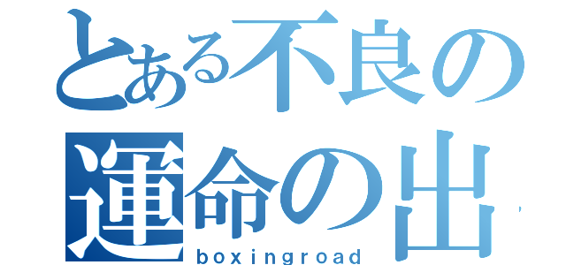 とある不良の運命の出会い（ｂｏｘｉｎｇｒｏａｄ）