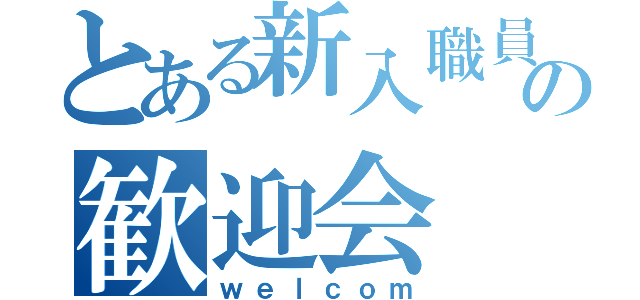 とある新入職員の歓迎会（ｗｅｌｃｏｍ）