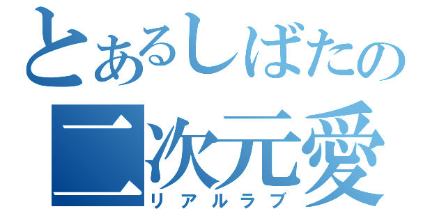 とあるしばたの二次元愛（リアルラブ）