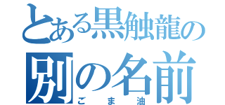 とある黒触龍の別の名前（ごま油）