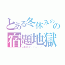 とある冬休みのの宿題地獄（人生おわた＼（＾ｏ＾）／）