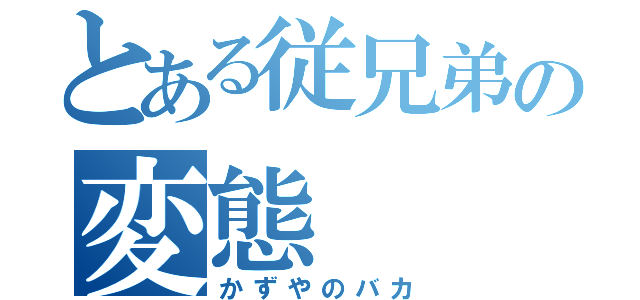 とある従兄弟の変態（かずやのバカ）