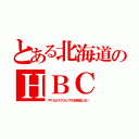 とある北海道のＨＢＣ（やくならマグカップもを放送しない）