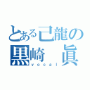 とある己龍の黒崎 眞弥（ｖｏｃａｌ）