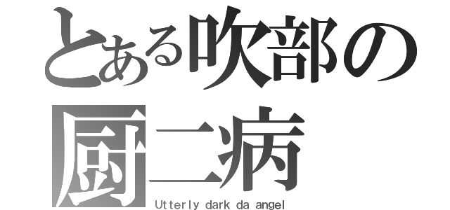 とある吹部の厨二病（Ｕｔｔｅｒｌｙ ｄａｒｋ ｄａ ａｎｇｅｌ）