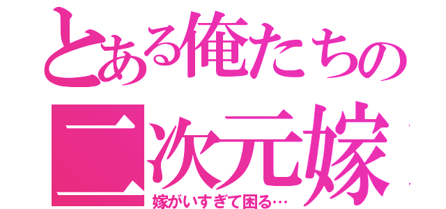 とある俺たちの二次元嫁（嫁がいすぎて困る…）