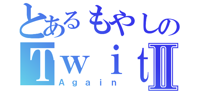 とあるもやしのＴｗｉｔｔｅｒⅡ（Ａｇａｉｎ）