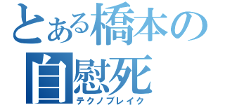 とある橋本の自慰死（テクノブレイク）