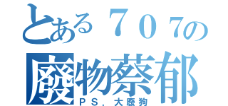 とある７０７の廢物蔡郁辰（ＰＳ．大廢狗）