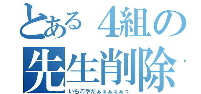 とある４組の先生削除（いちごやだぁぁぁぁぁっ）