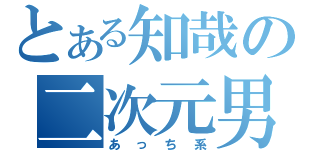 とある知哉の二次元男（あっち系）