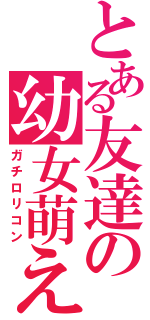 とある友達の幼女萌え（ガチロリコン）