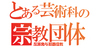 とある芸術科の宗教団体（反原発与那覇信教）