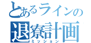 とあるラインの退寮計画（ミッション）