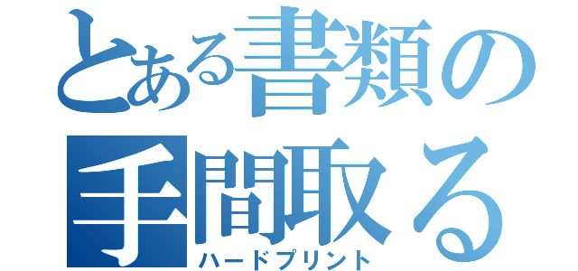 とある書類の手間取る印刷（ハードプリント）