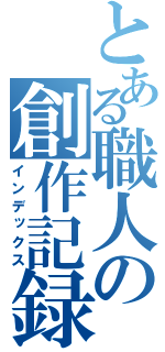 とある職人の創作記録（インデックス）