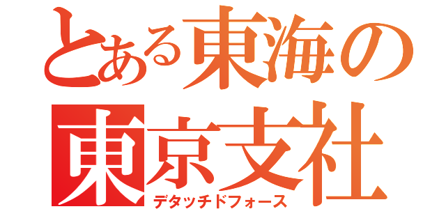 とある東海の東京支社（デタッチドフォース）