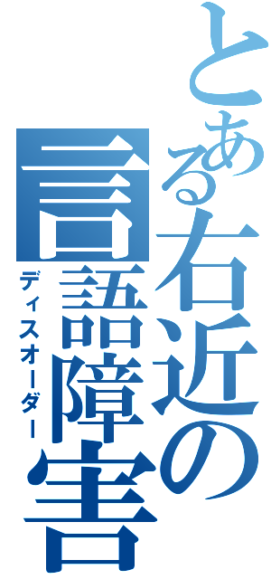 とある右近の言語障害（ディスオーダー）