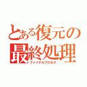 とある復元の最終処理（ファイナルプロセス）