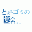 とあるゴミの集会（ざつだん）