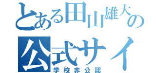 とある田山雄大の公式サイト（学校非公認）