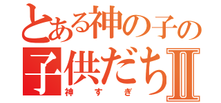 とある神の子の子供だちⅡ（神すぎ）