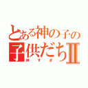 とある神の子の子供だちⅡ（神すぎ）