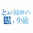 とある幼稚の幼．小渝（ＦＩＳＨ）