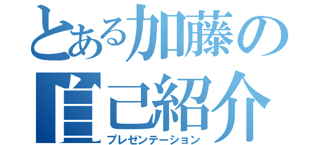 とある加藤の自己紹介（プレゼンテーション）